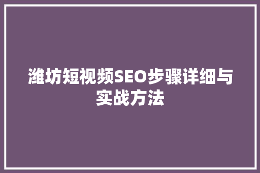 潍坊短视频SEO步骤详细与实战方法