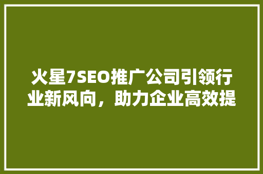 火星7SEO推广公司引领行业新风向，助力企业高效提升品牌影响力