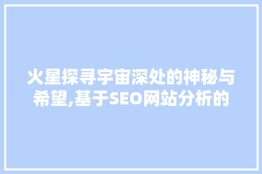 火星探寻宇宙深处的神秘与希望,基于SEO网站分析的火星研究现状及未来展望