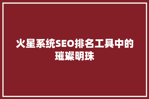 火星系统SEO排名工具中的璀璨明珠  第1张