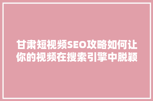 甘肃短视频SEO攻略如何让你的视频在搜索引擎中脱颖而出