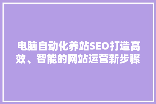电脑自动化养站SEO打造高效、智能的网站运营新步骤  第1张