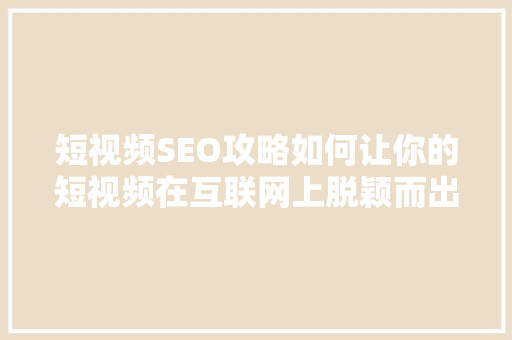 短视频SEO攻略如何让你的短视频在互联网上脱颖而出