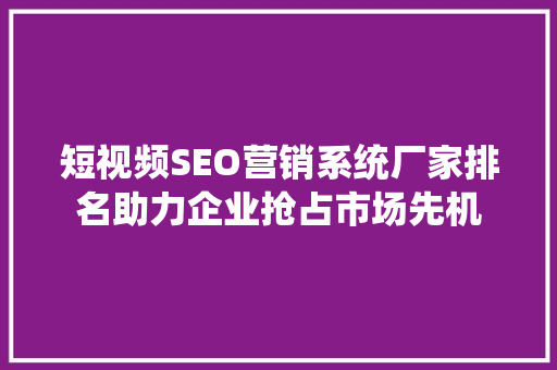 短视频SEO营销系统厂家排名助力企业抢占市场先机
