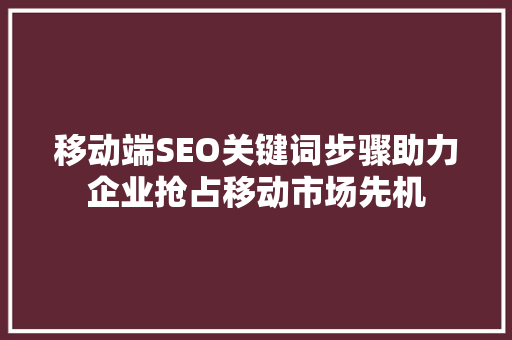 移动端SEO关键词步骤助力企业抢占移动市场先机