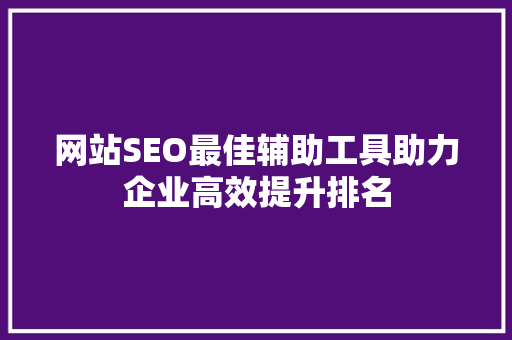 网站SEO最佳辅助工具助力企业高效提升排名
