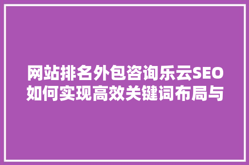 网站排名外包咨询乐云SEO如何实现高效关键词布局与优化