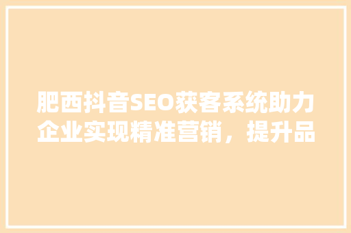 肥西抖音SEO获客系统助力企业实现精准营销，提升品牌影响力