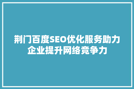 荆门百度SEO优化服务助力企业提升网络竞争力