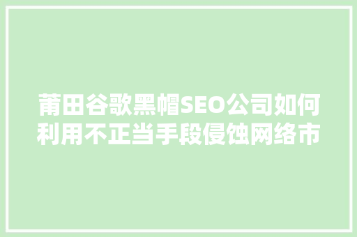 莆田谷歌黑帽SEO公司如何利用不正当手段侵蚀网络市场