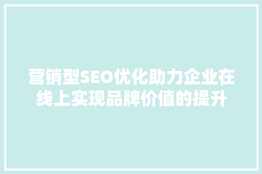 营销型SEO优化助力企业在线上实现品牌价值的提升
