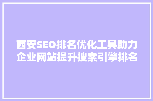 西安SEO排名优化工具助力企业网站提升搜索引擎排名的利器