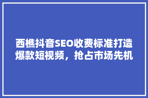 西樵抖音SEO收费标准打造爆款短视频，抢占市场先机  第1张