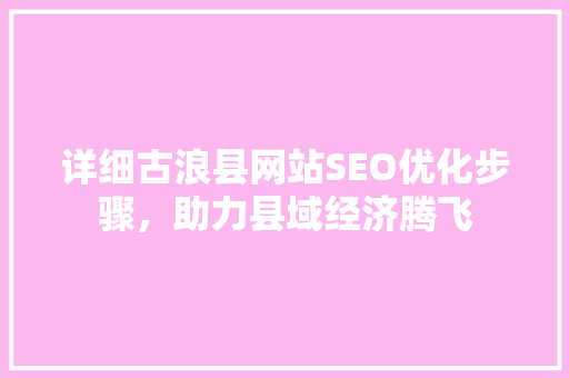 详细古浪县网站SEO优化步骤，助力县域经济腾飞