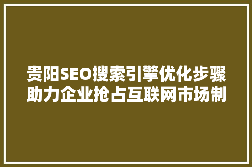 贵阳SEO搜索引擎优化步骤助力企业抢占互联网市场制高点