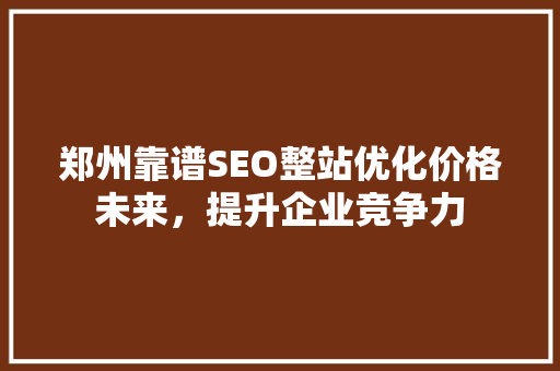 郑州靠谱SEO整站优化价格未来，提升企业竞争力