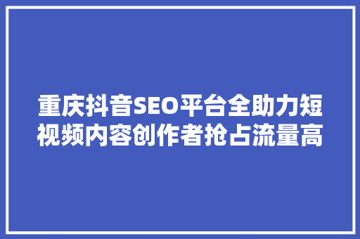 重庆抖音SEO平台全助力短视频内容创作者抢占流量高地