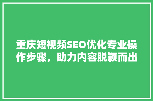 重庆短视频SEO优化专业操作步骤，助力内容脱颖而出