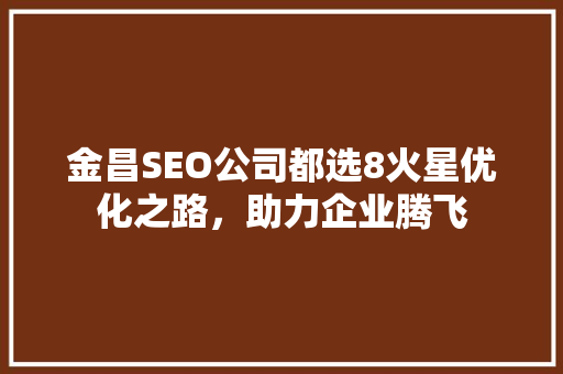 金昌SEO公司都选8火星优化之路，助力企业腾飞