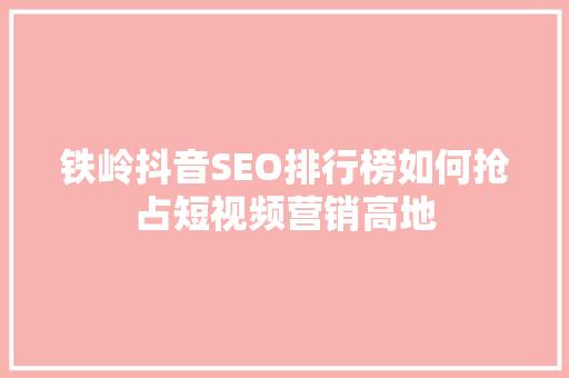 铁岭抖音SEO排行榜如何抢占短视频营销高地  第1张