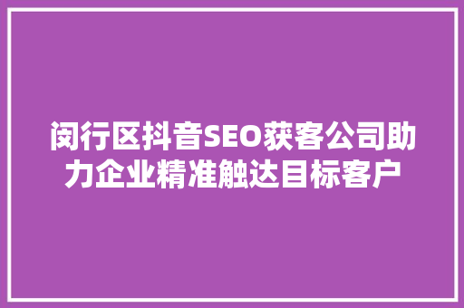 闵行区抖音SEO获客公司助力企业精准触达目标客户