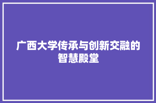 广西大学传承与创新交融的智慧殿堂