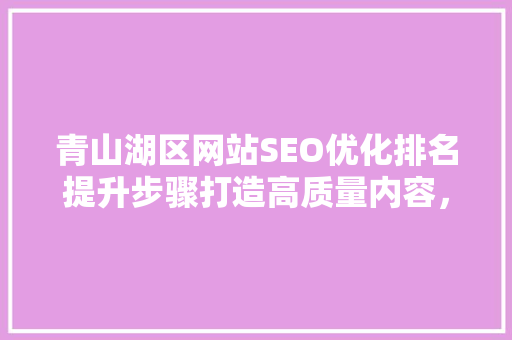 青山湖区网站SEO优化排名提升步骤打造高质量内容，助力企业腾飞  第1张