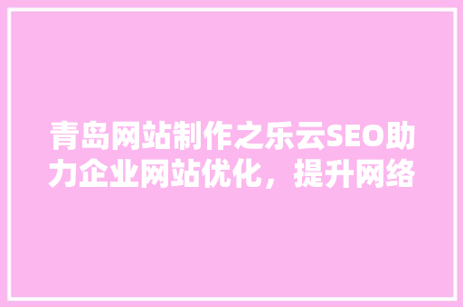 青岛网站制作之乐云SEO助力企业网站优化，提升网络竞争力