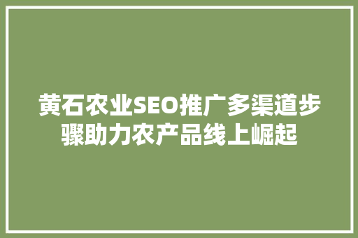 黄石农业SEO推广多渠道步骤助力农产品线上崛起