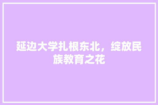 延边大学扎根东北，绽放民族教育之花
