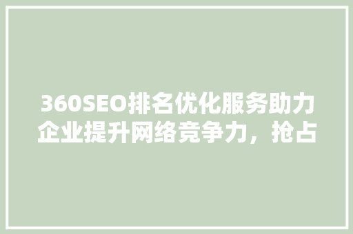 360SEO排名优化服务助力企业提升网络竞争力，抢占市场先机