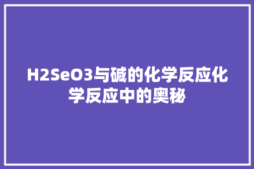H2SeO3与碱的化学反应化学反应中的奥秘  第1张