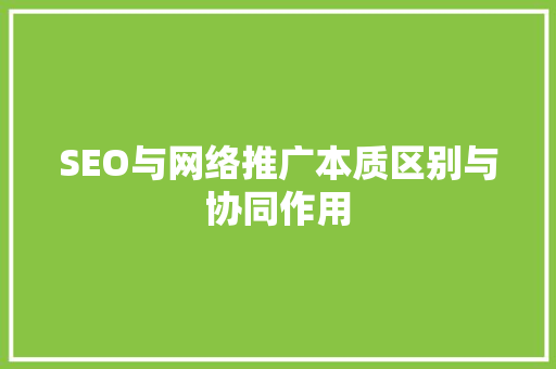 SEO与网络推广本质区别与协同作用