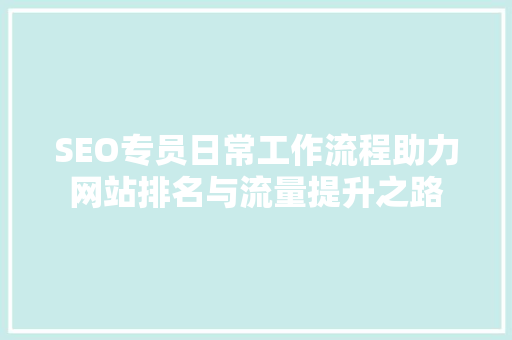SEO专员日常工作流程助力网站排名与流量提升之路