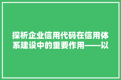探析企业信用代码在信用体系建设中的重要作用——以XX公司为例  第1张
