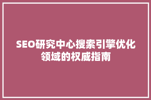 SEO研究中心搜索引擎优化领域的权威指南