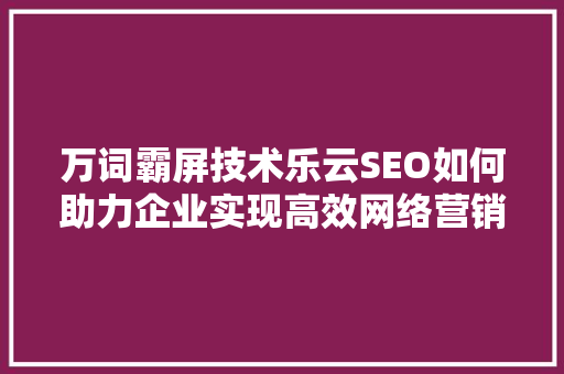 万词霸屏技术乐云SEO如何助力企业实现高效网络营销