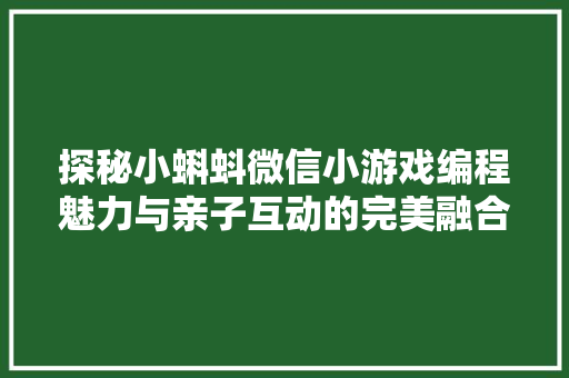 探秘小蝌蚪微信小游戏编程魅力与亲子互动的完美融合  第1张