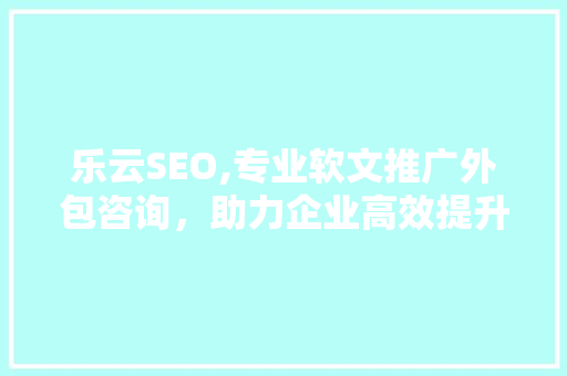 乐云SEO,专业软文推广外包咨询，助力企业高效提升品牌影响力