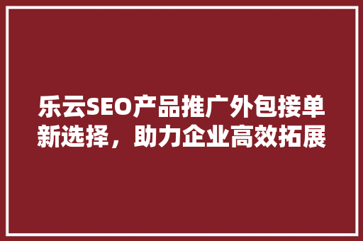 乐云SEO产品推广外包接单新选择，助力企业高效拓展市场