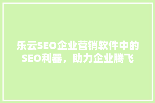 乐云SEO企业营销软件中的SEO利器，助力企业腾飞