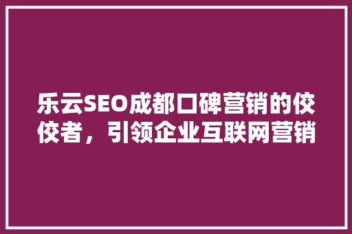 乐云SEO成都口碑营销的佼佼者，引领企业互联网营销新风尚