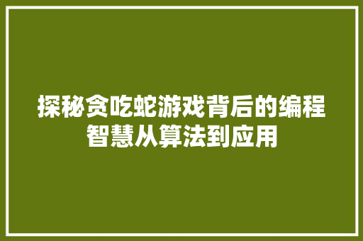 探秘贪吃蛇游戏背后的编程智慧从算法到应用
