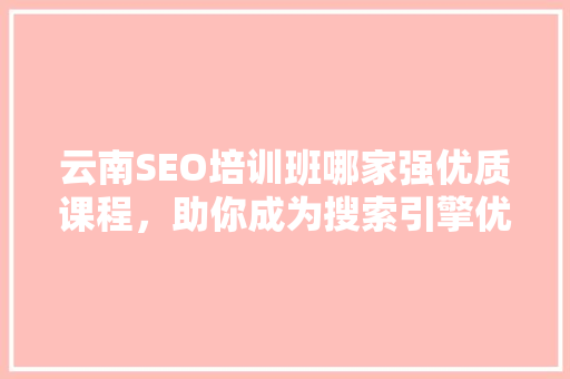 云南SEO培训班哪家强优质课程，助你成为搜索引擎优化高手