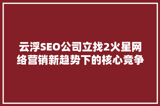 云浮SEO公司立找2火星网络营销新趋势下的核心竞争力