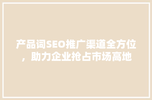 产品词SEO推广渠道全方位，助力企业抢占市场高地