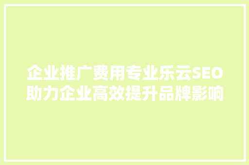 企业推广费用专业乐云SEO助力企业高效提升品牌影响力