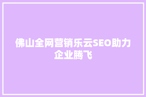 佛山全网营销乐云SEO助力企业腾飞