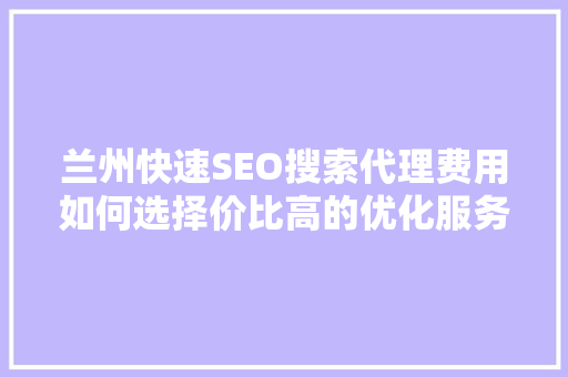 兰州快速SEO搜索代理费用如何选择价比高的优化服务