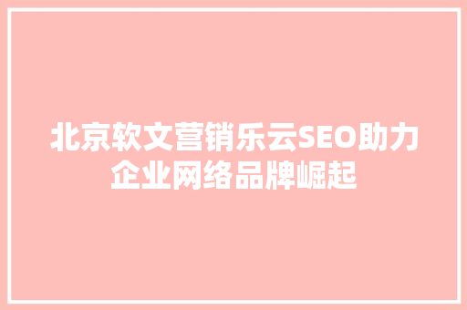 北京软文营销乐云SEO助力企业网络品牌崛起